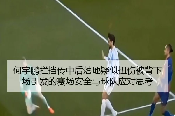 何宇鹏拦挡传中后落地疑似扭伤被背下场引发的赛场安全与球队应对思考