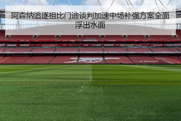 阿森纳追逐祖比门迪谈判加速中场补强方案全面浮出水面